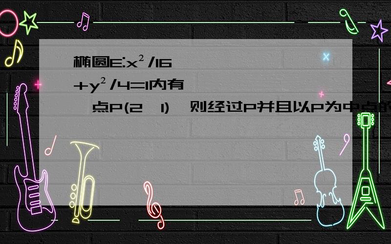 椭圆E:x²/16+y²/4=1内有一点P(2,1),则经过P并且以P为中点的弦所在直线为