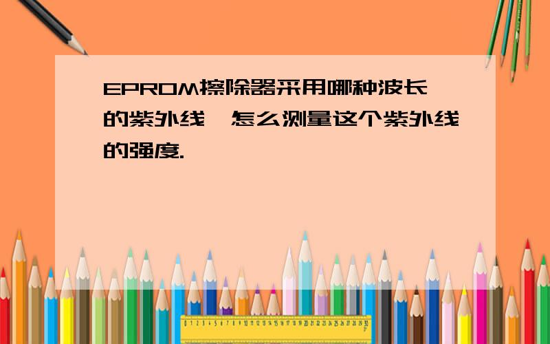 EPROM擦除器采用哪种波长的紫外线,怎么测量这个紫外线的强度.