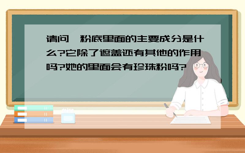 请问,粉底里面的主要成分是什么?它除了遮盖还有其他的作用吗?她的里面会有珍珠粉吗?