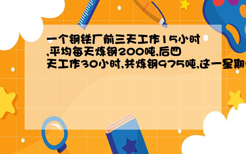 一个钢铁厂前三天工作15小时,平均每天炼钢200吨,后四天工作30小时,共炼钢975吨,这一星期中平均每天炼钢多少吨?