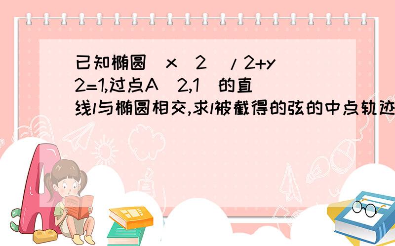 已知椭圆(x^2)/2+y^2=1,过点A（2,1）的直线l与椭圆相交,求l被截得的弦的中点轨迹方程.