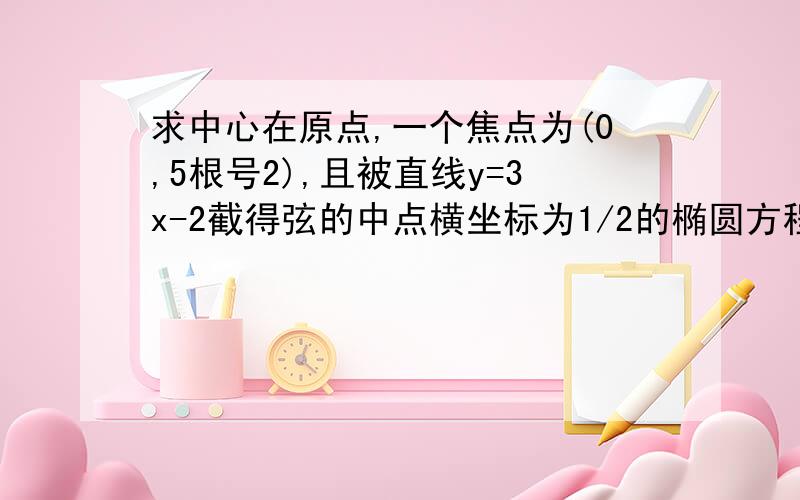 求中心在原点,一个焦点为(0,5根号2),且被直线y=3x-2截得弦的中点横坐标为1/2的椭圆方程?