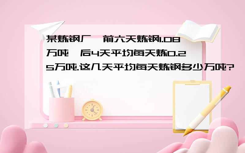 某炼钢厂,前六天炼钢1.08万吨,后4天平均每天炼0.25万吨.这几天平均每天炼钢多少万吨?