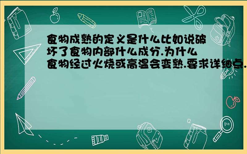 食物成熟的定义是什么比如说破坏了食物内部什么成分.为什么食物经过火烧或高温会变熟.要求详细点.可以从生物的细胞说起.能说说从生到熟的内部变化过程么