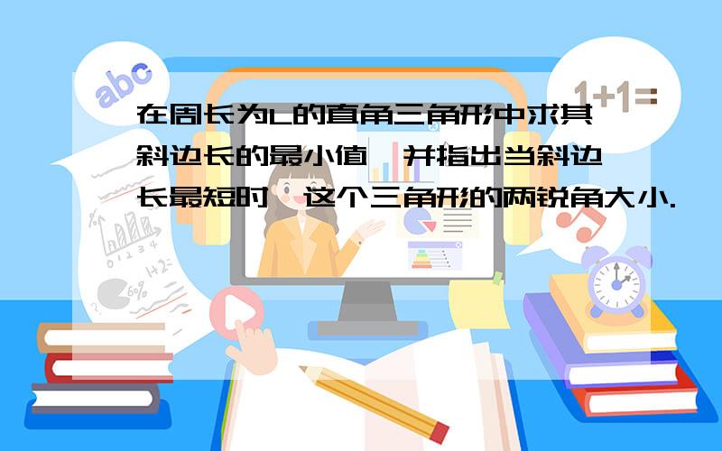 在周长为L的直角三角形中求其斜边长的最小值,并指出当斜边长最短时,这个三角形的两锐角大小.