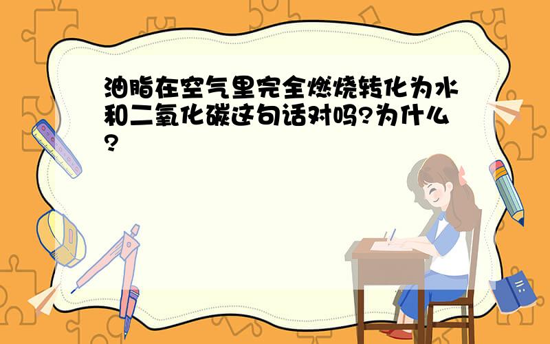 油脂在空气里完全燃烧转化为水和二氧化碳这句话对吗?为什么?