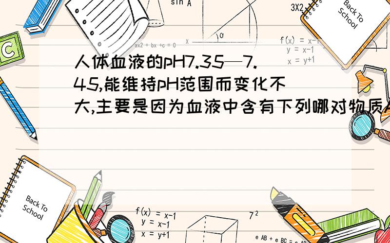 人体血液的pH7.35—7.45,能维持pH范围而变化不大,主要是因为血液中含有下列哪对物质A.NaCl——HCl B.NaHCO3——H2CO3 C.NaOH——HCl D.NaHCO3——NaCl