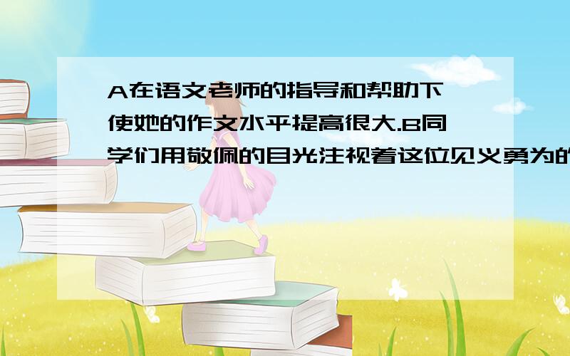 A在语文老师的指导和帮助下,使她的作文水平提高很大.B同学们用敬佩的目光注视着这位见义勇为的英雄C同学门把门窗擦得干干净净,整整齐齐.