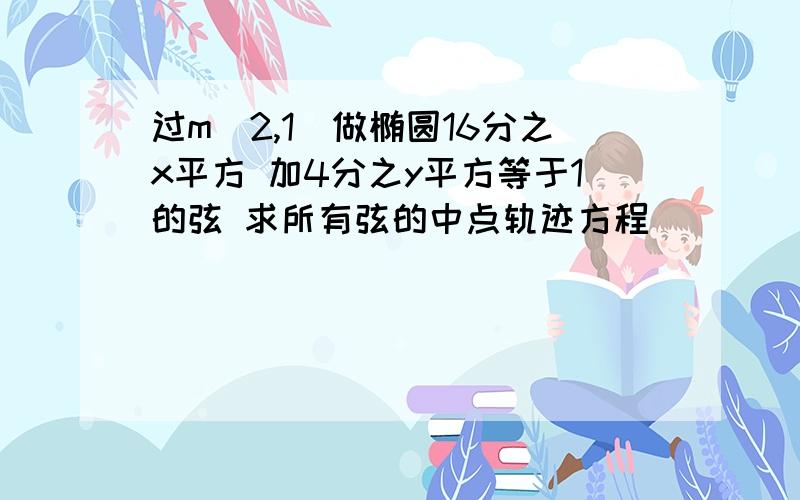 过m（2,1）做椭圆16分之x平方 加4分之y平方等于1的弦 求所有弦的中点轨迹方程