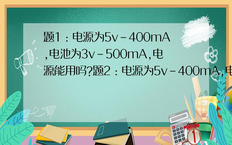 题1：电源为5v-400mA,电池为3v-500mA,电源能用吗?题2：电源为5v-400mA,电池为6 v-200mA,电源能用吗?能否用电源给用电器供电主要是看两者电压还是两者电流还是两者额定功率?现在的问题是：1.充电