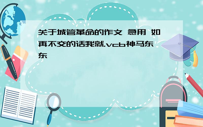 关于城管革命的作文 急用 如再不交的话我就.vcb神马东东