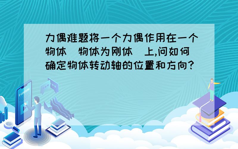 力偶难题将一个力偶作用在一个物体(物体为刚体)上,问如何确定物体转动轴的位置和方向?