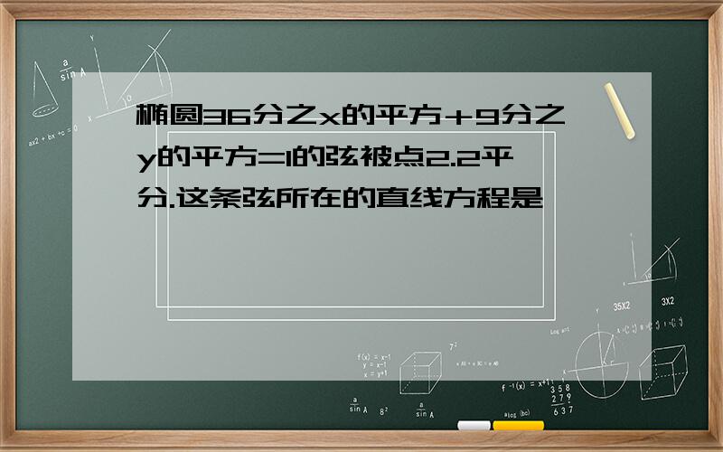 椭圆36分之x的平方＋9分之y的平方=1的弦被点2.2平分.这条弦所在的直线方程是