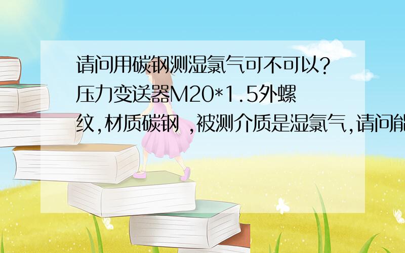 请问用碳钢测湿氯气可不可以?压力变送器M20*1.5外螺纹,材质碳钢 ,被测介质是湿氯气,请问能不能耐腐蚀?