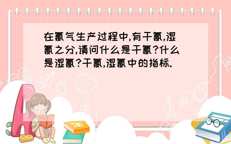 在氯气生产过程中,有干氯,湿氯之分,请问什么是干氯?什么是湿氯?干氯,湿氯中的指标.