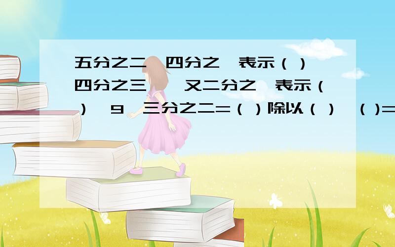 五分之二×四分之一表示（）,四分之三×一又二分之一表示（）,9×三分之二=（）除以（）×( )=( )