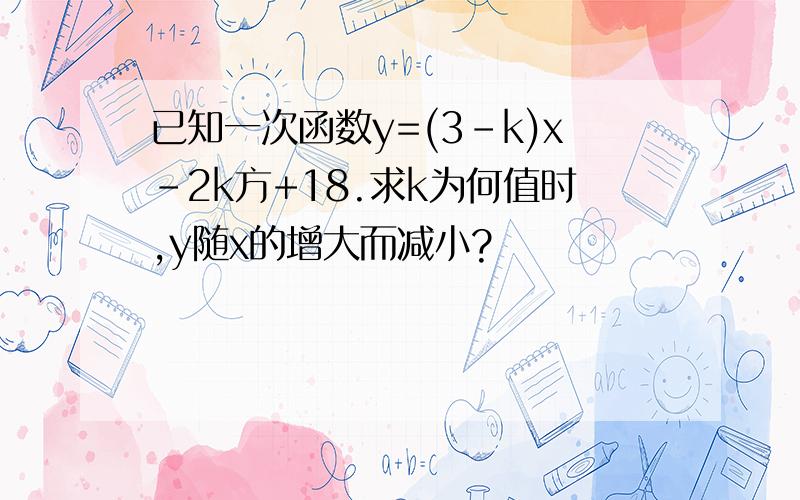 已知一次函数y=(3-k)x-2k方+18.求k为何值时,y随x的增大而减小?