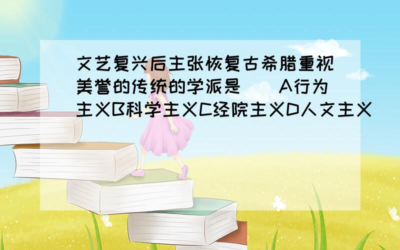 文艺复兴后主张恢复古希腊重视美誉的传统的学派是()A行为主义B科学主义C经院主义D人文主义