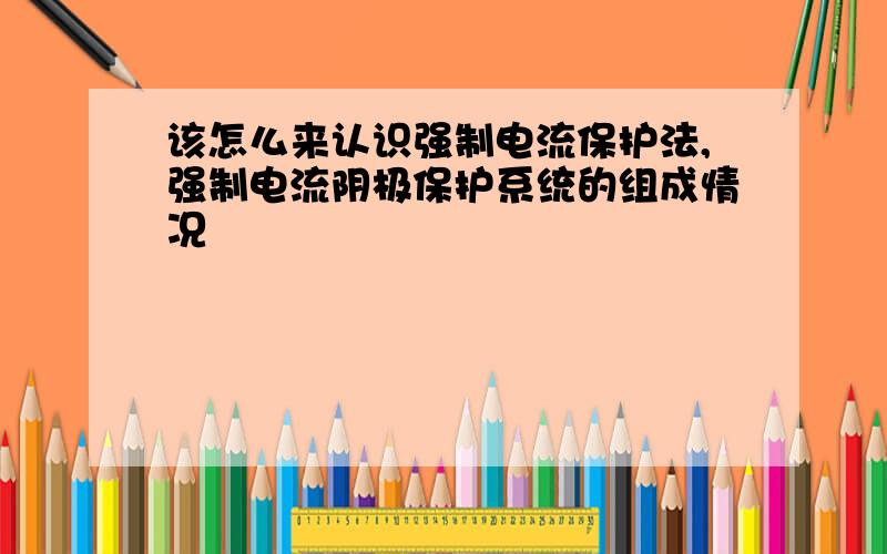 该怎么来认识强制电流保护法,强制电流阴极保护系统的组成情况