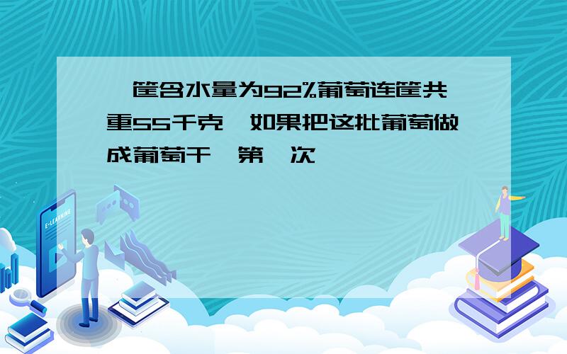 一筐含水量为92%葡萄连筐共重55千克,如果把这批葡萄做成葡萄干,第一次