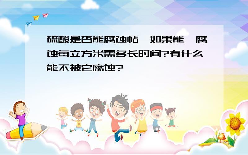 硫酸是否能腐蚀帖,如果能,腐蚀每立方米需多长时间?有什么能不被它腐蚀?