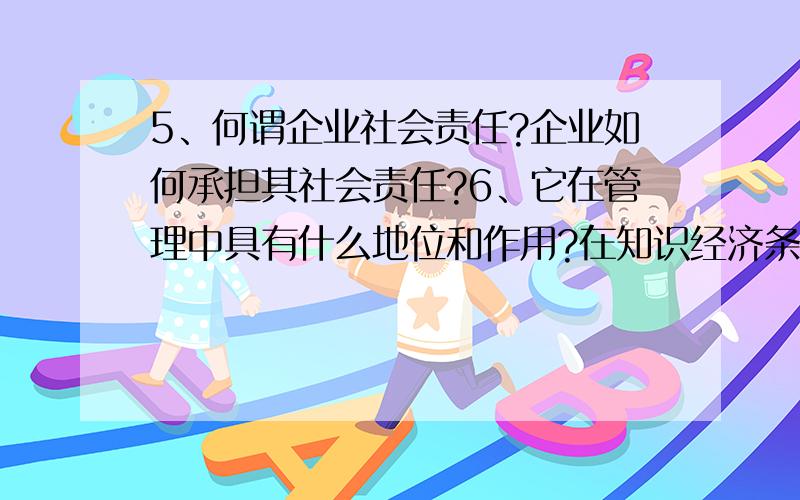 5、何谓企业社会责任?企业如何承担其社会责任?6、它在管理中具有什么地位和作用?在知识经济条件下,如在知识经济条件下,如何才能有效地塑造企业文化?