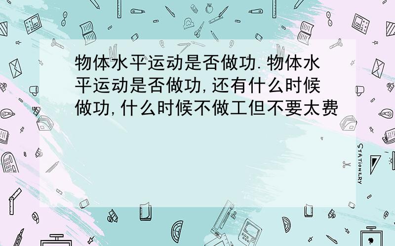 物体水平运动是否做功.物体水平运动是否做功,还有什么时候做功,什么时候不做工但不要太费