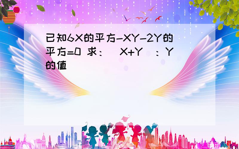 已知6X的平方-XY-2Y的平方=0 求：（X+Y）：Y的值