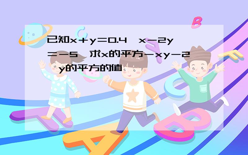 已知x＋y＝0.4,x－2y＝－5,求x的平方－xy－2*y的平方的值