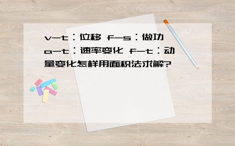 v-t：位移 f-s：做功 a-t：速率变化 f-t：动量变化怎样用面积法求解?