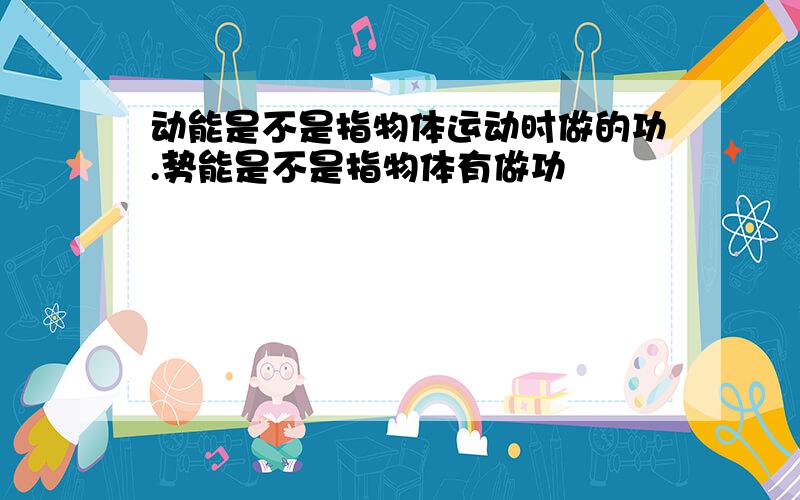 动能是不是指物体运动时做的功.势能是不是指物体有做功