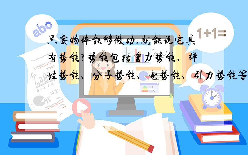 只要物体能够做功,就能说它具有势能?势能包括重力势能、弹性势能、分子势能、电势能、引力势能等.