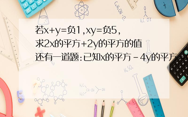 若x+y=负1,xy=负5,求2x的平方+2y的平方的值还有一道题:已知x的平方-4y的平方＝6,x+2y=3,求x,y的值．