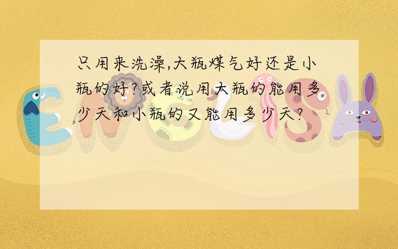 只用来洗澡,大瓶煤气好还是小瓶的好?或者说用大瓶的能用多少天和小瓶的又能用多少天?