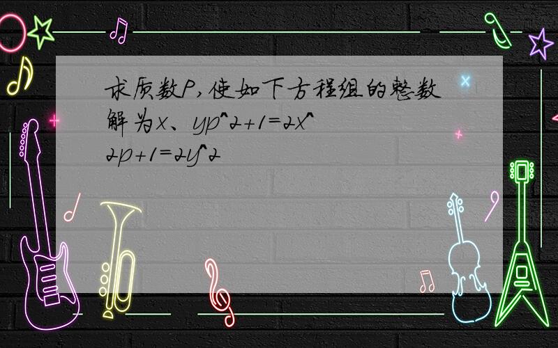 求质数P,使如下方程组的整数解为x、yp^2+1=2x^2p+1=2y^2