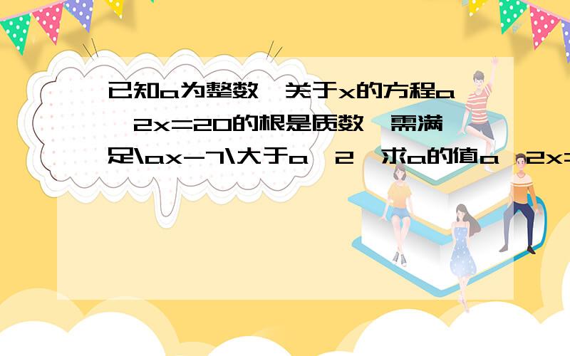 已知a为整数,关于x的方程a^2x=20的根是质数,需满足\ax-7\大于a^2,求a的值a^2x=20=（±1）^2*20=（±2）^2*5 能说具体点么？