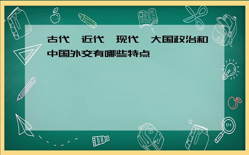 古代,近代,现代,大国政治和中国外交有哪些特点