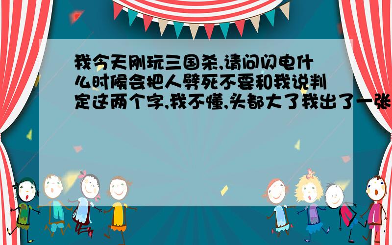 我今天刚玩三国杀,请问闪电什么时候会把人劈死不要和我说判定这两个字,我不懂,头都大了我出了一张黑桃9,有闪电的那个人怎么没被劈死