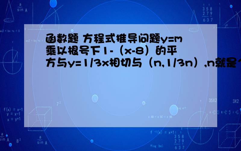 函数题 方程式推导问题y=m乘以根号下1-（x-8）的平方与y=1/3x相切与（n,1/3n）,n就是个假设的X值 那么,为什么1/3=m乘以1/2乘以（-2（n-8）/根号下1-（n-8）的平方） ,