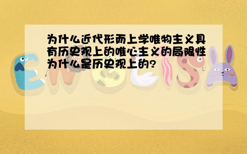 为什么近代形而上学唯物主义具有历史观上的唯心主义的局限性为什么是历史观上的?