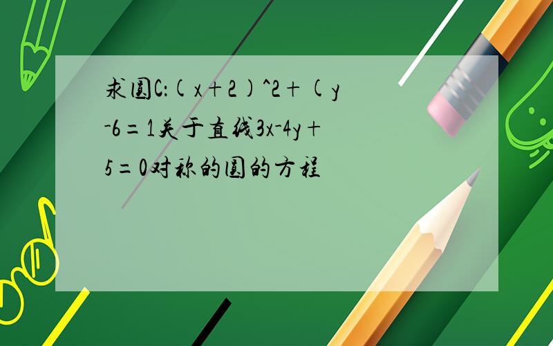 求圆C：(x+2)^2+(y-6=1关于直线3x-4y+5=0对称的圆的方程