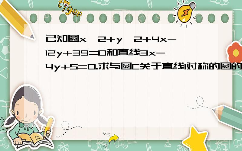 已知圆x^2+y^2+4x-12y+39=0和直线3x-4y+5=0.求与圆C关于直线l对称的圆的方程要详细说明圆C的对称点坐标