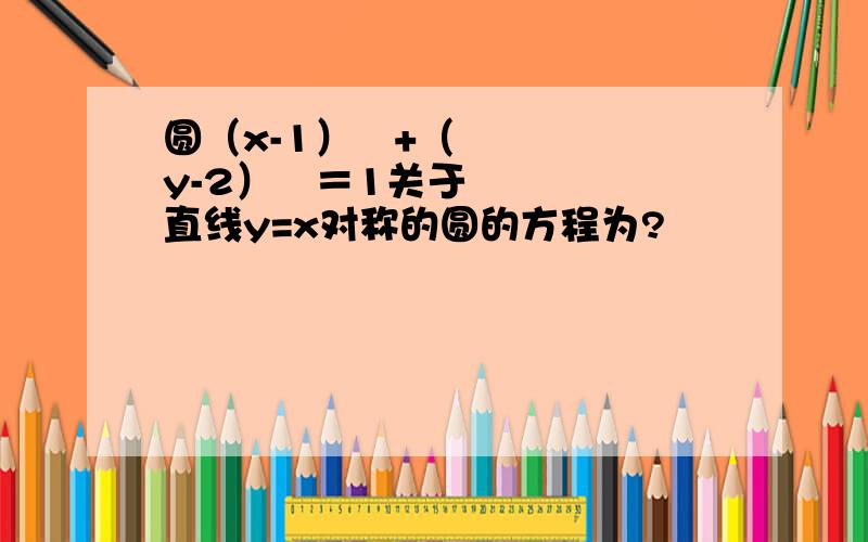 圆（x-1）²+（y-2）²＝1关于直线y=x对称的圆的方程为?