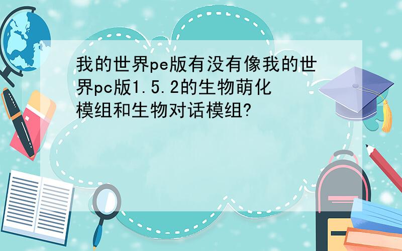 我的世界pe版有没有像我的世界pc版1.5.2的生物萌化模组和生物对话模组?