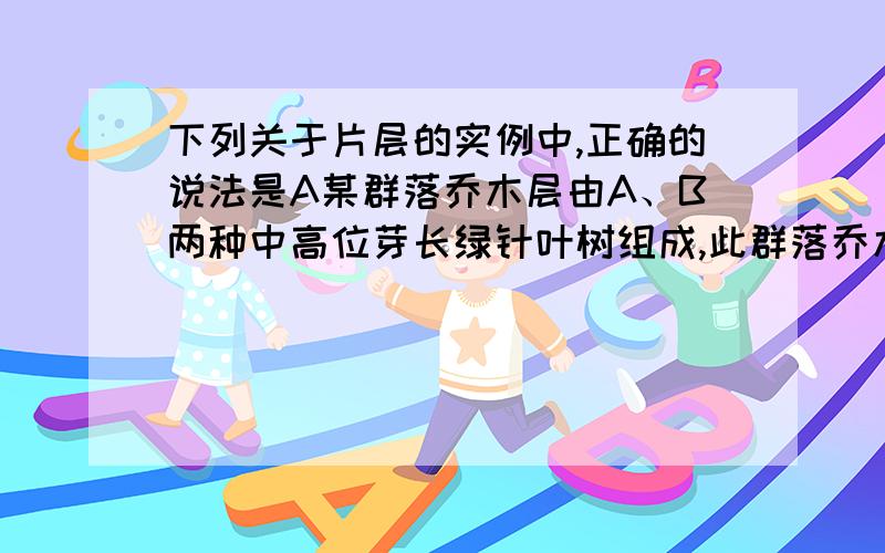 下列关于片层的实例中,正确的说法是A某群落乔木层由A、B两种中高位芽长绿针叶树组成,此群落乔木层有两个层片B森林内一年生草本植物,一部分春季生长开花,另一部分于夏秋季生长开花,这