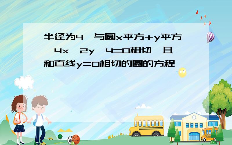 半径为4,与圆x平方+y平方一4x一2y一4=0相切,且和直线y=0相切的圆的方程