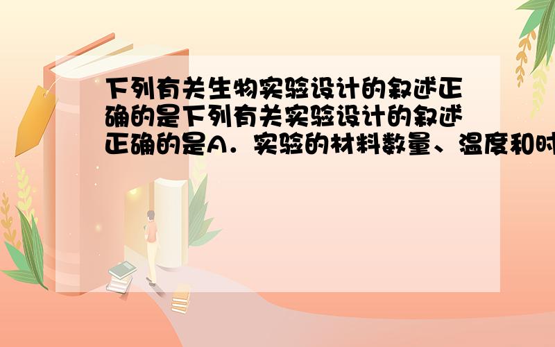 下列有关生物实验设计的叙述正确的是下列有关实验设计的叙述正确的是A．实验的材料数量、温度和时间都可能是实验的变量B．各种实验都必须设置空白对照组,确保单一变量C．数据测量应