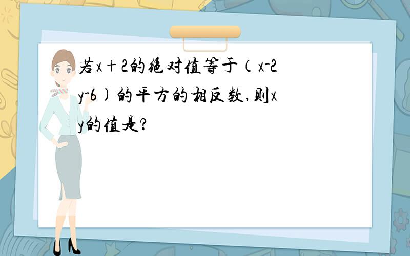 若x+2的绝对值等于（x-2y-6)的平方的相反数,则xy的值是?