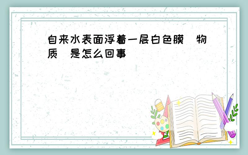 自来水表面浮着一层白色膜(物质)是怎么回事