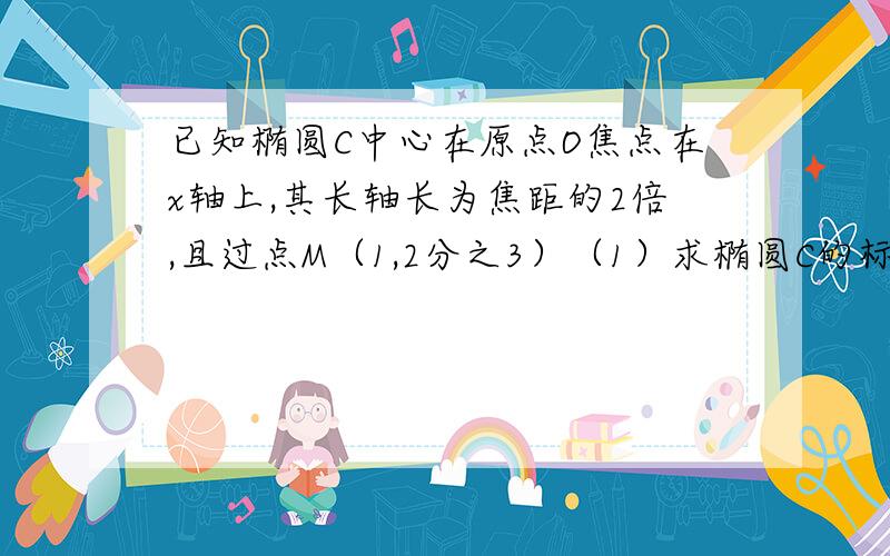 已知椭圆C中心在原点O焦点在x轴上,其长轴长为焦距的2倍,且过点M（1,2分之3）（1）求椭圆C的标准方程...已知椭圆C中心在原点O焦点在x轴上,其长轴长为焦距的2倍,且过点M（1,2分之3）（1）求椭